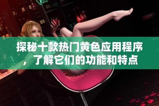探秘十款热门黄色应用程序，了解它们的功能和特点