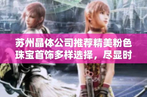 苏州晶体公司推荐精美粉色珠宝首饰多样选择，尽显时尚魅力