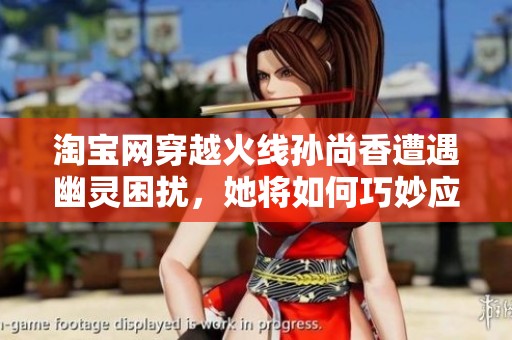 淘宝网穿越火线孙尚香遭遇幽灵困扰，她将如何巧妙应对这一奇遇之战