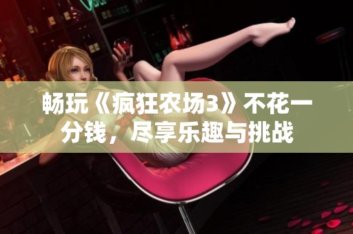畅玩《疯狂农场3》不花一分钱，尽享乐趣与挑战