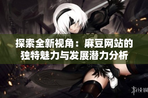 探索全新视角：麻豆网站的独特魅力与发展潜力分析