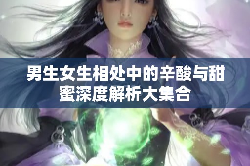 男生女生相处中的辛酸与甜蜜深度解析大集合