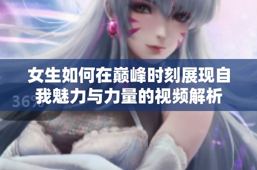 女生如何在巅峰时刻展现自我魅力与力量的视频解析