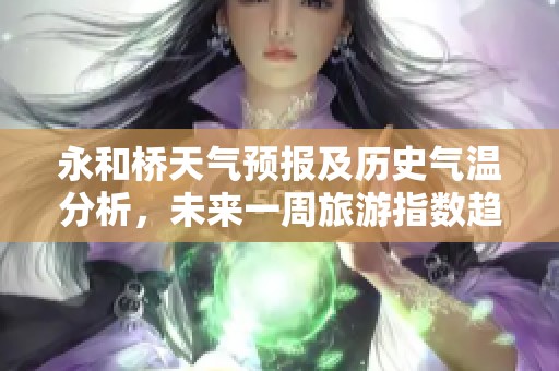 永和桥天气预报及历史气温分析，未来一周旅游指数趋势解析与出行建议