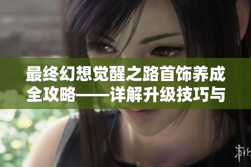 最终幻想觉醒之路首饰养成全攻略——详解升级技巧与秘籍分享