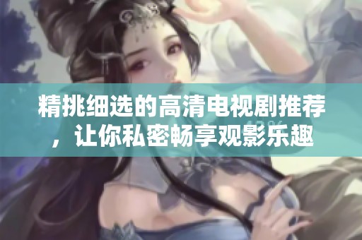精挑细选的高清电视剧推荐，让你私密畅享观影乐趣