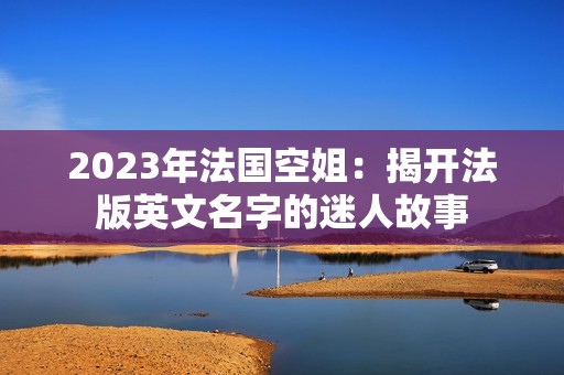 2023年法国空姐：揭开法版英文名字的迷人故事