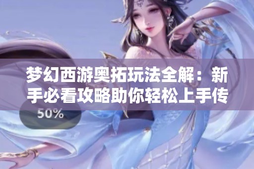 梦幻西游奥拓玩法全解：新手必看攻略助你轻松上手传奇手游