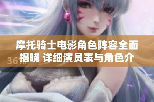 摩托骑士电影角色阵容全面揭晓 详细演员表与角色介绍尽在此处