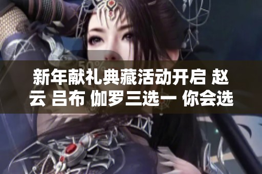 新年献礼典藏活动开启 赵云 吕布 伽罗三选一 你会选择谁呢