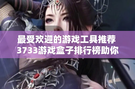 最受欢迎的游戏工具推荐 3733游戏盒子排行榜助你轻松找到好用游戏软件