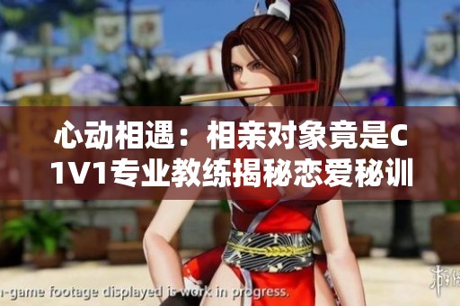 心动相遇：相亲对象竟是C1V1专业教练揭秘恋爱秘训