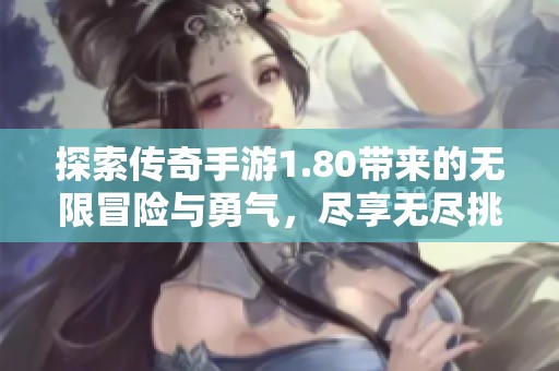 探索传奇手游1.80带来的无限冒险与勇气，尽享无尽挑战与乐趣体验