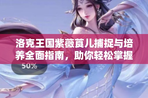 洛克王国紫薇莨儿捕捉与培养全面指南，助你轻松掌握神奇宠物技巧