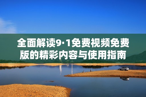 全面解读9·1免费视频免费版的精彩内容与使用指南