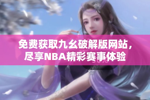 免费获取九幺破解版网站，尽享NBA精彩赛事体验