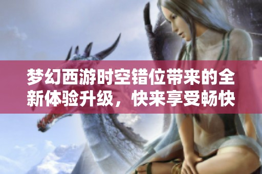 梦幻西游时空错位带来的全新体验升级，快来享受畅快淋漓的游戏乐趣与速度提升吧