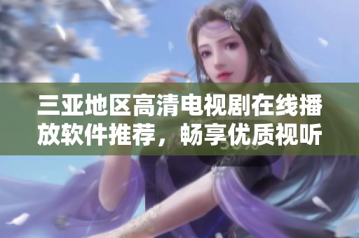 三亚地区高清电视剧在线播放软件推荐，畅享优质视听盛宴