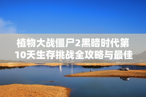 植物大战僵尸2黑暗时代第10天生存挑战全攻略与最佳策略分析