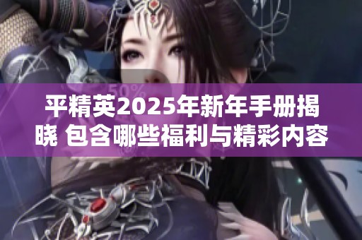 平精英2025年新年手册揭晓 包含哪些福利与精彩内容详情解析