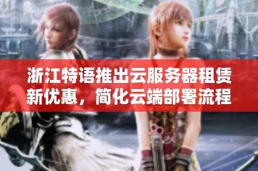 浙江特语推出云服务器租赁新优惠，简化云端部署流程确保安全可靠性