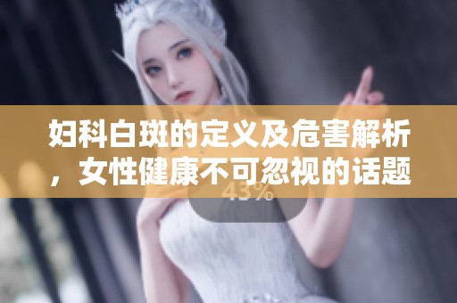 妇科白斑的定义及危害解析，女性健康不可忽视的话题