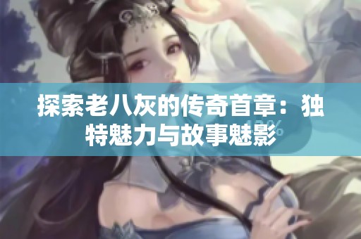 探索老八灰的传奇首章：独特魅力与故事魅影