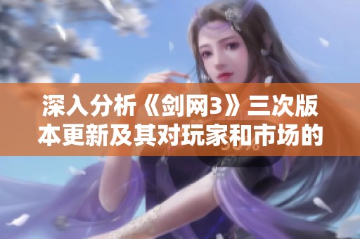 深入分析《剑网3》三次版本更新及其对玩家和市场的深远影响