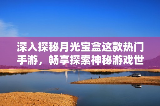 深入探秘月光宝盒这款热门手游，畅享探索神秘游戏世界带来的无限乐趣与惊喜