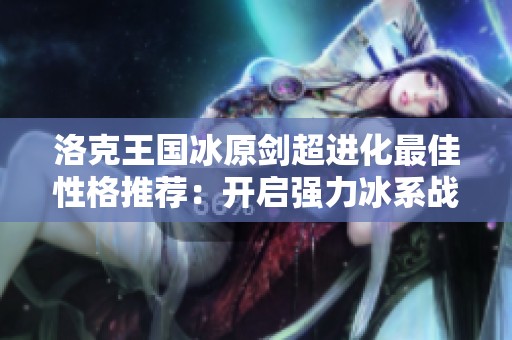 洛克王国冰原剑超进化最佳性格推荐：开启强力冰系战斗专家之路