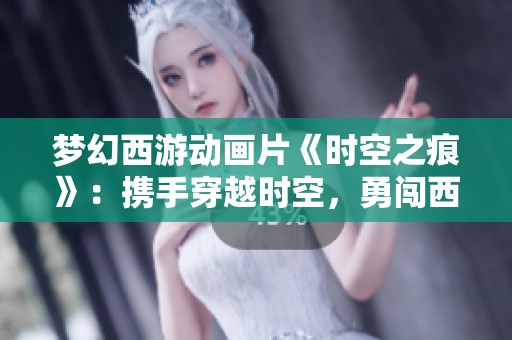 梦幻西游动画片《时空之痕》：携手穿越时空，勇闯西游探索新旅程