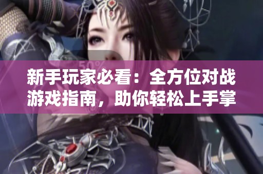 新手玩家必看：全方位对战游戏指南，助你轻松上手掌握游戏技巧