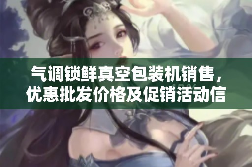 气调锁鲜真空包装机销售，优惠批发价格及促销活动信息尽在这里