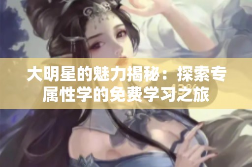 大明星的魅力揭秘：探索专属性学的免费学习之旅