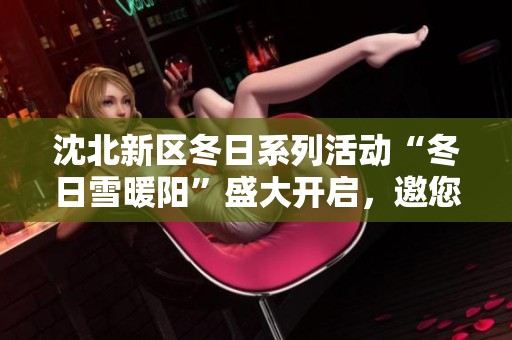 沈北新区冬日系列活动“冬日雪暖阳”盛大开启，邀您共享“十全十美”精彩体验
