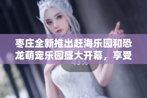 枣庄全新推出赶海乐园和恐龙萌宠乐园盛大开幕，享受免费门票限时抢购活动！