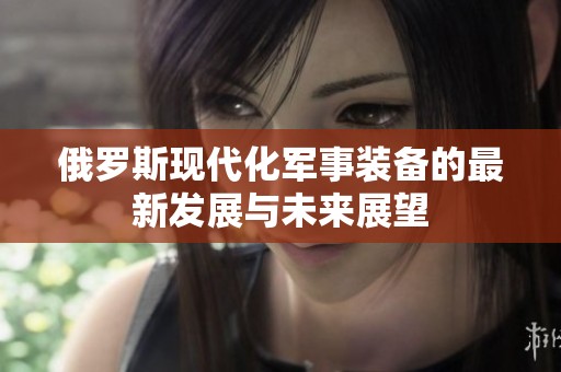 俄罗斯现代化军事装备的最新发展与未来展望