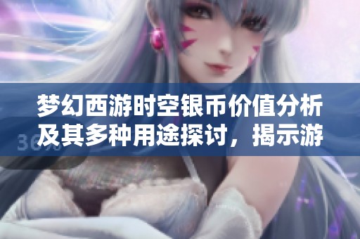梦幻西游时空银币价值分析及其多种用途探讨，揭示游戏经济秘密