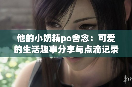 他的小奶精po舍念：可爱的生活趣事分享与点滴记录
