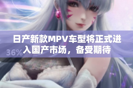 日产新款MPV车型将正式进入国产市场，备受期待