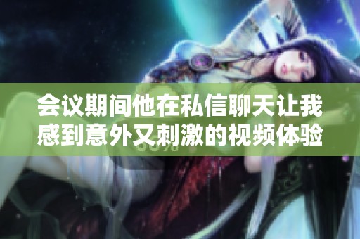 会议期间他在私信聊天让我感到意外又刺激的视频体验