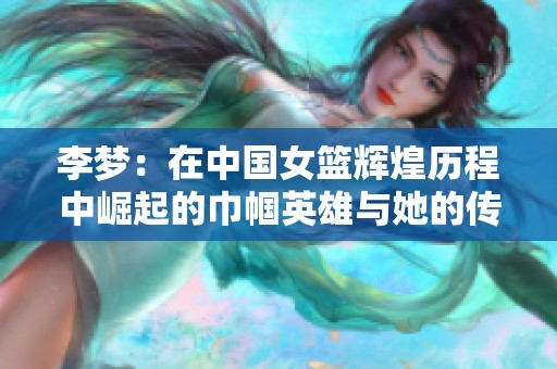 李梦：在中国女篮辉煌历程中崛起的巾帼英雄与她的传奇篮球之旅