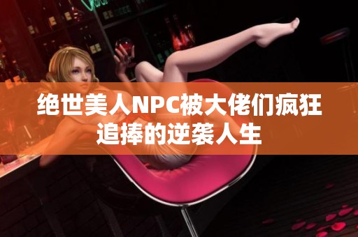 绝世美人NPC被大佬们疯狂追捧的逆袭人生