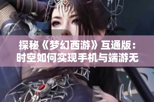 探秘《梦幻西游》互通版：时空如何实现手机与端游无缝连接的全新体验