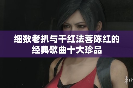 细数老扒与干红法蓉陈红的经典歌曲十大珍品