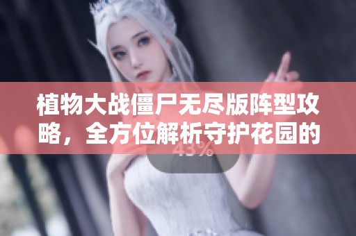 植物大战僵尸无尽版阵型攻略，全方位解析守护花园的最佳策略与技巧