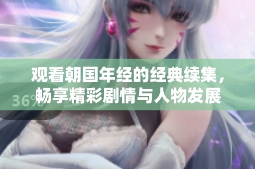 观看朝国年经的经典续集，畅享精彩剧情与人物发展
