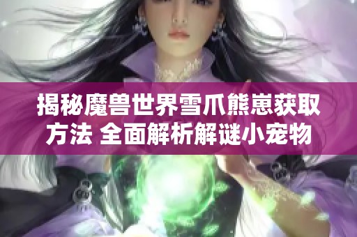 揭秘魔兽世界雪爪熊崽获取方法 全面解析解谜小宠物的获取流程