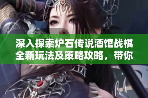 深入探索炉石传说酒馆战棋全新玩法及策略攻略，带你畅享游戏乐趣