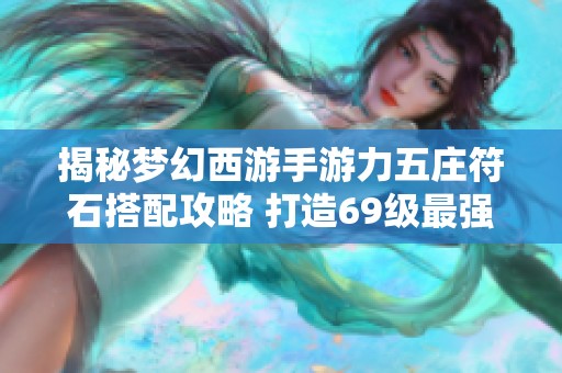 揭秘梦幻西游手游力五庄符石搭配攻略 打造69级最强战斗组合秘籍